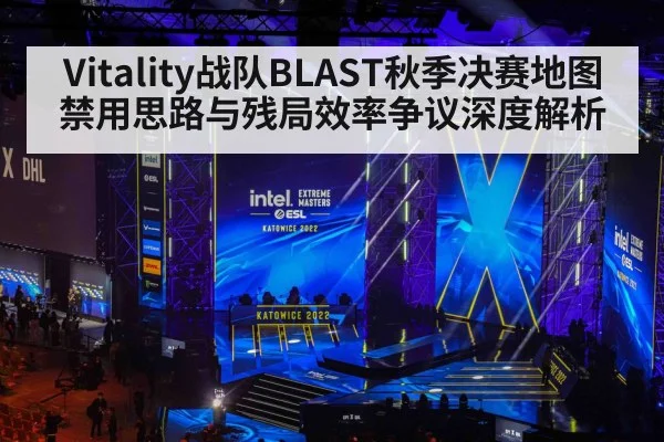 Vitality战队BLAST秋季决赛地图禁用思路与残局效率争议深度解析