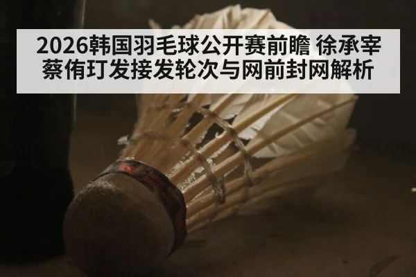 2026韩国羽毛球公开赛前瞻 徐承宰蔡侑玎发接发轮次与网前封网解析