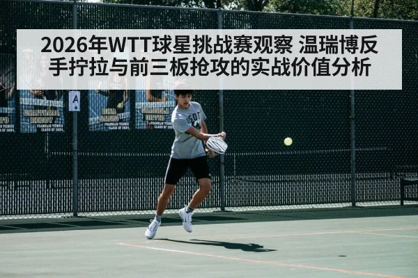 2026年WTT球星挑战赛观察 温瑞博反手拧拉与前三板抢攻的实战价值分析