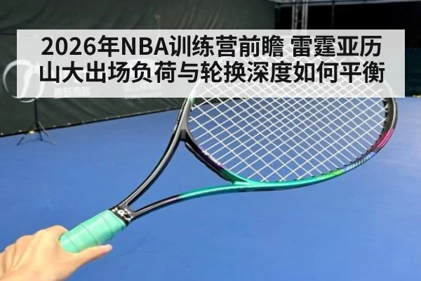 2026年NBA训练营前瞻 雷霆亚历山大出场负荷与轮换深度如何平衡