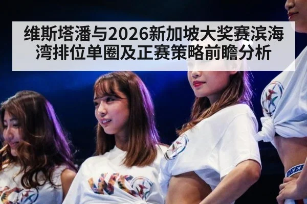 维斯塔潘与2026新加坡大奖赛滨海湾排位单圈及正赛策略前瞻分析