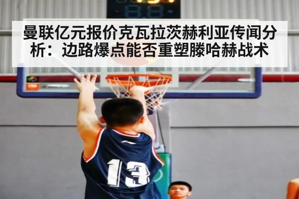 曼联亿元报价克瓦拉茨赫利亚传闻分析：边路爆点能否重塑滕哈赫战术