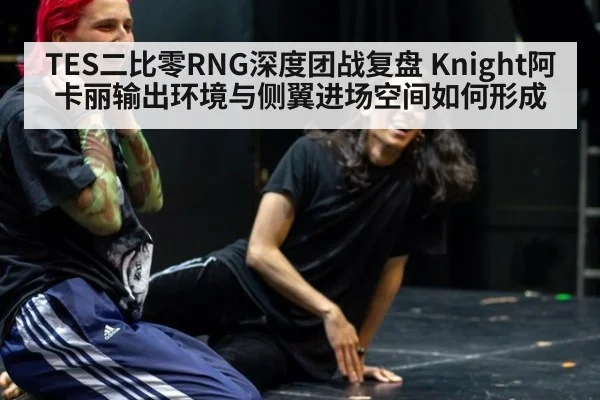 TES二比零RNG深度团战复盘 Knight阿卡丽输出环境与侧翼进场空间如何形成